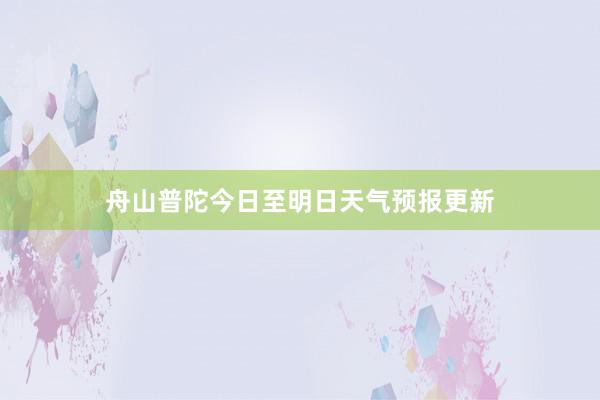 舟山普陀今日至明日天气预报更新