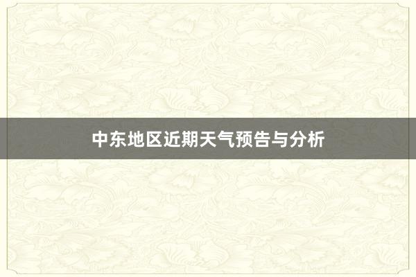 中东地区近期天气预告与分析